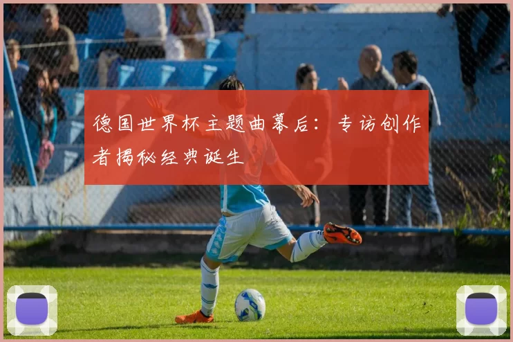 德国世界杯主题曲幕后：专访创作者揭秘经典诞生