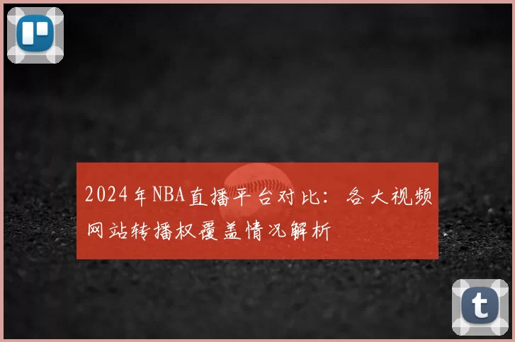 2024年NBA直播平台对比：各大视频网站转播权覆盖情况解析