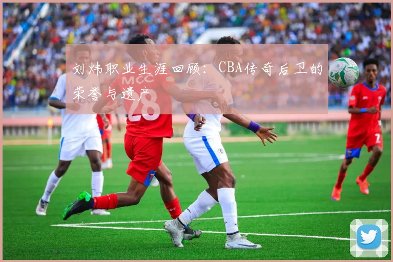 刘炜职业生涯回顾：CBA传奇后卫的荣誉与遗产