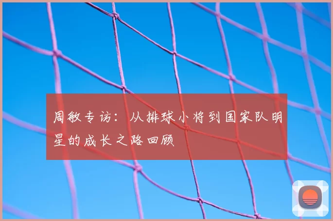 周敏专访：从排球小将到国家队明星的成长之路回顾