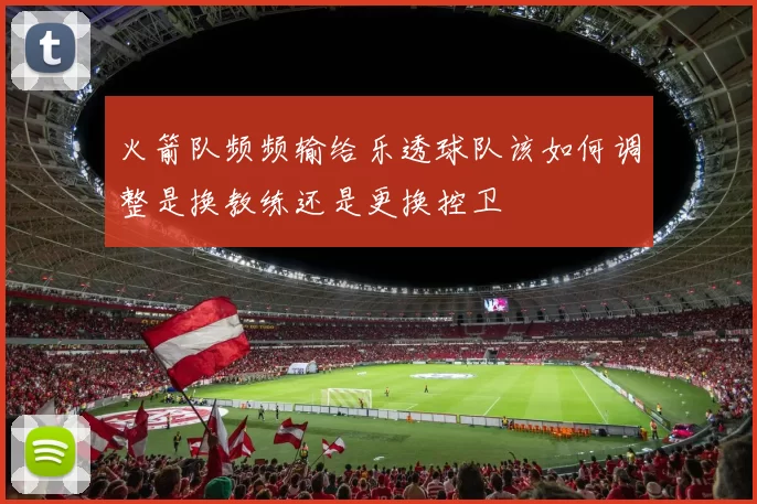 火箭队频频输给乐透球队该如何调整是换教练还是更换控卫