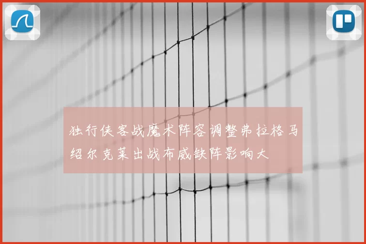 独行侠客战魔术阵容调整弗拉格马绍尔克莱出战布威缺阵影响大