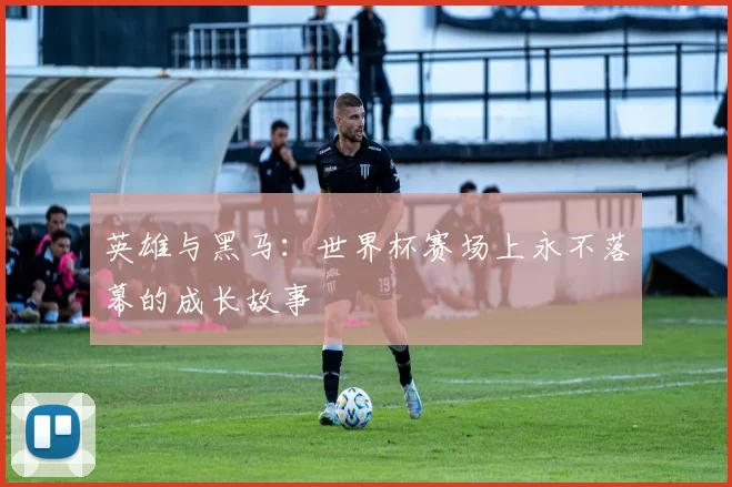 英雄与黑马：世界杯赛场上永不落幕的成长故事