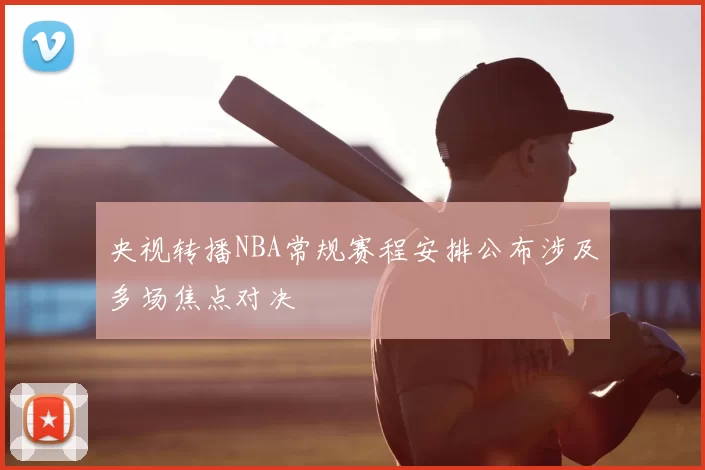央视转播NBA常规赛程安排公布涉及多场焦点对决