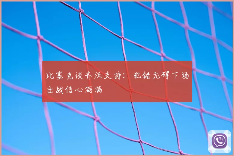 比塞克谈齐沃支持:犯错无碍下场出战信心满满