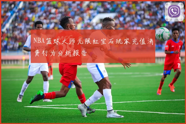 NBA篮球大师无限红宝石玩家充值消费行为分析报告