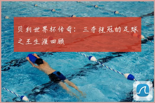 贝利世界杯传奇：三夺桂冠的足球之王生涯回顾