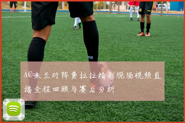 AC米兰对阵费拉拉精彩现场视频直播全程回顾与赛后分析