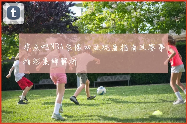 零点吧NBA录像回放观看指南及赛事精彩集锦解析