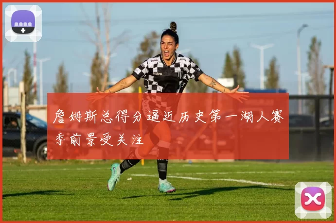 詹姆斯总得分逼近历史第一湖人赛季前景受关注