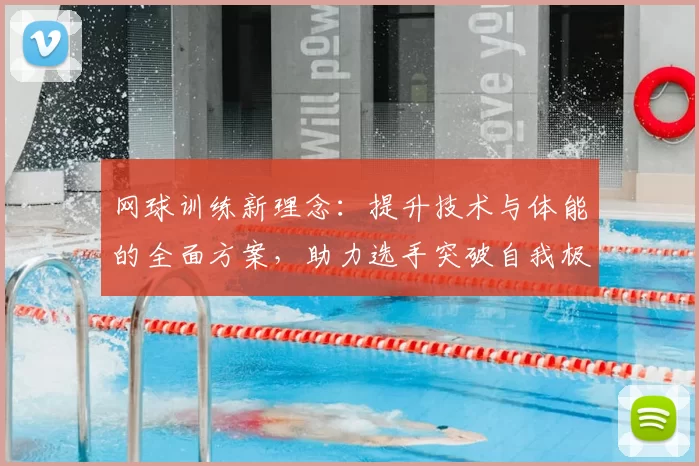 网球训练新理念：提升技术与体能的全面方案，助力选手突破自我极限