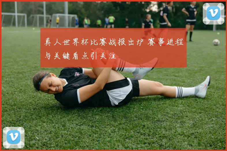 真人世界杯比赛战报出炉 赛事进程与关键看点引关注