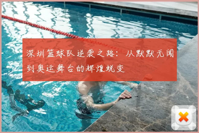 深圳篮球队逆袭之路：从默默无闻到奥运舞台的辉煌蜕变