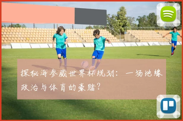 探秘海参崴世界杯规划:一场地缘政治与体育的豪赌?