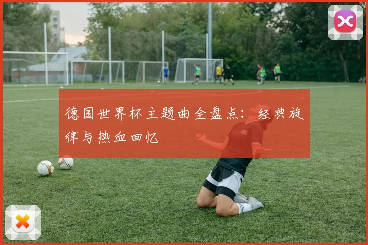 德国世界杯主题曲全盘点：经典旋律与热血回忆