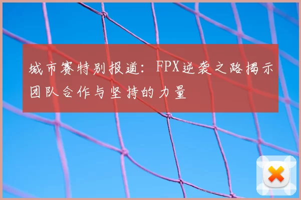 城市赛特别报道：FPX逆袭之路揭示团队合作与坚持的力量