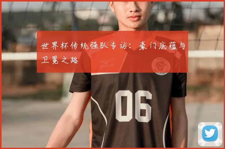 世界杯传统强队专访：豪门底蕴与卫冕之路