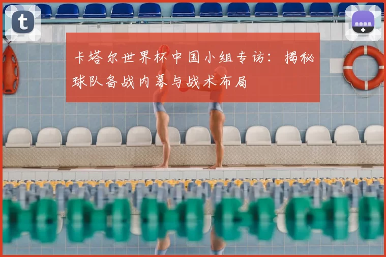 卡塔尔世界杯中国小组专访:揭秘球队备战内幕与战术布局