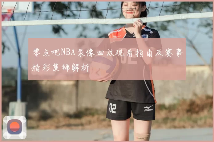 零点吧NBA录像回放观看指南及赛事精彩集锦解析