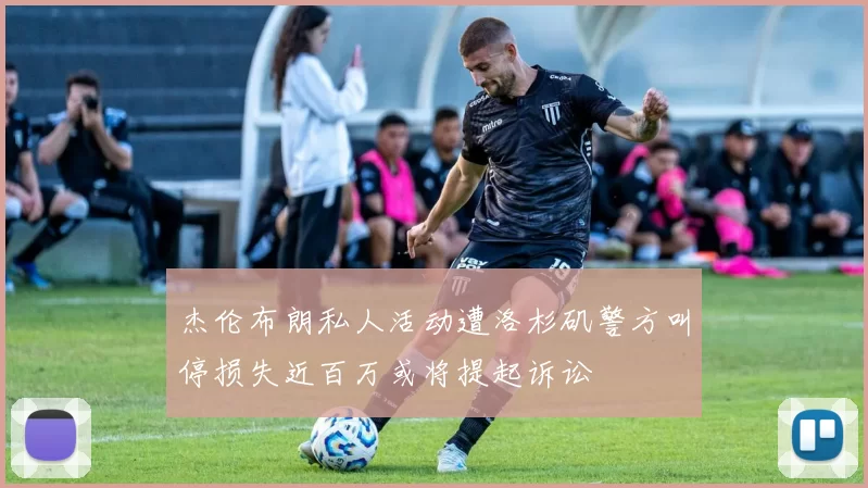 杰伦布朗私人活动遭洛杉矶警方叫停损失近百万或将提起诉讼