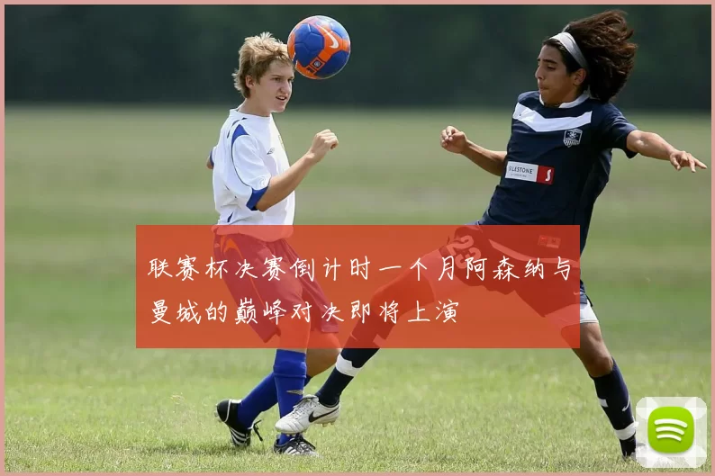 联赛杯决赛倒计时一个月阿森纳与曼城的巅峰对决即将上演