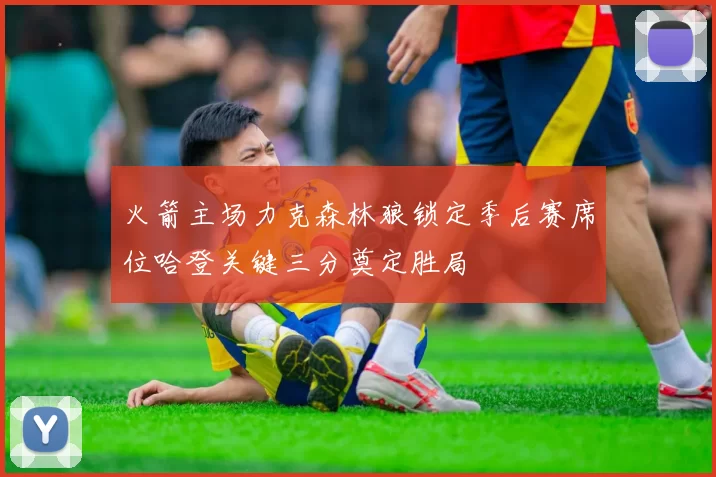 火箭主场力克森林狼锁定季后赛席位哈登关键三分奠定胜局