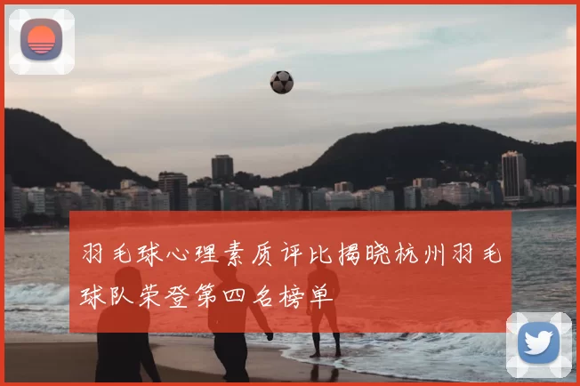 羽毛球心理素质评比揭晓杭州羽毛球队荣登第四名榜单