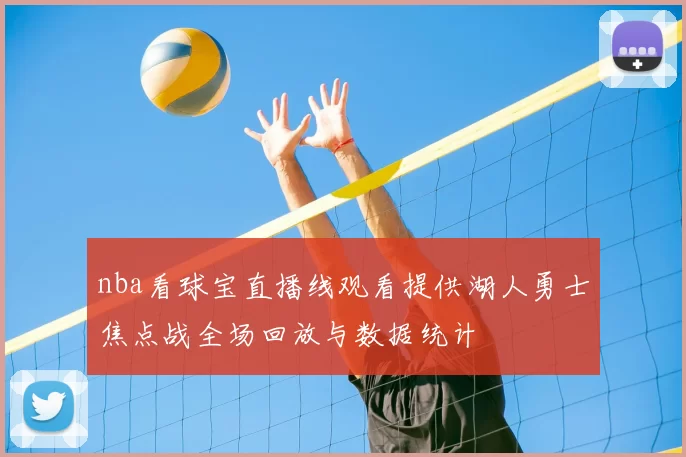 nba看球宝直播线观看提供湖人勇士焦点战全场回放与数据统计