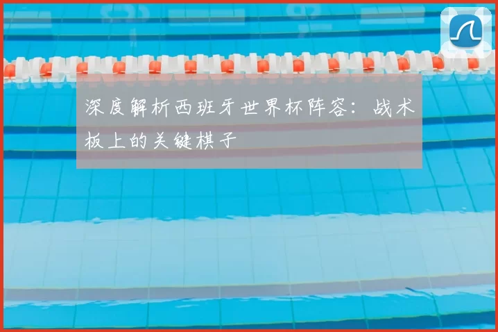 深度解析西班牙世界杯阵容:战术板上的关键棋子