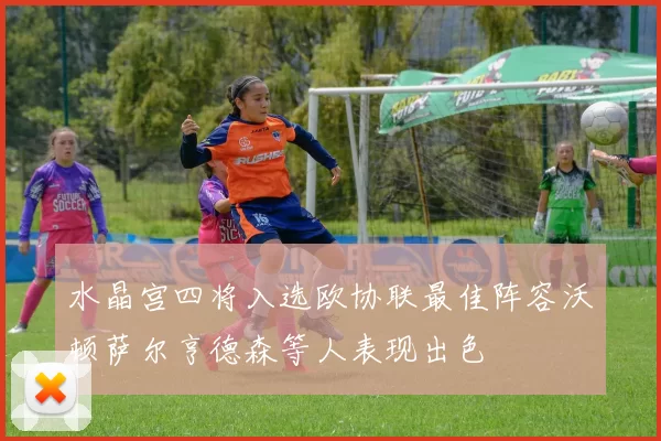 水晶宫四将入选欧协联最佳阵容沃顿萨尔亨德森等人表现出色