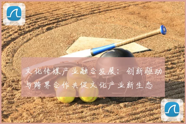 文化传媒产业融合发展：创新驱动与跨界合作共促文化产业新生态