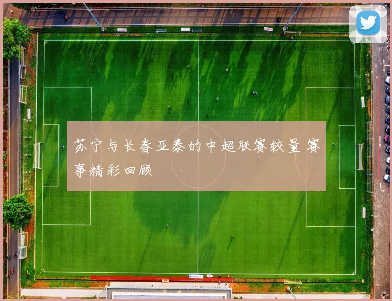 苏宁与长春亚泰的中超联赛较量 赛事精彩回顾