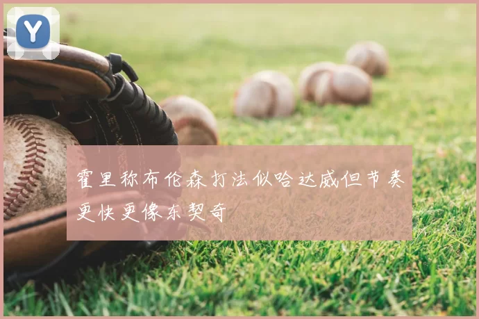 霍里称布伦森打法似哈达威但节奏更快更像东契奇