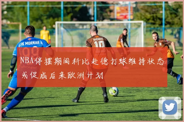 NBA停摆期间科比赴德打球维持状态或促成后来欧洲计划