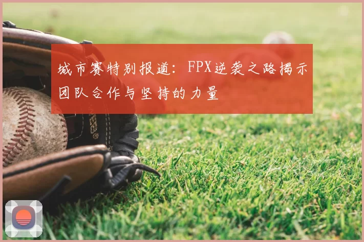 城市赛特别报道：FPX逆袭之路揭示团队合作与坚持的力量