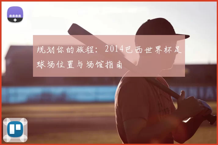 规划你的旅程:2014巴西世界杯足球场位置与场馆指南