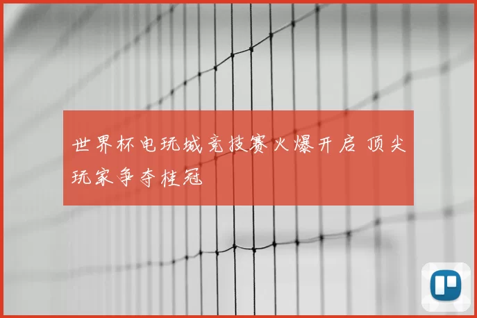 世界杯电玩城竞技赛火爆开启 顶尖玩家争夺桂冠