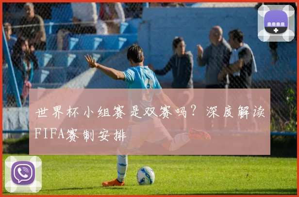 世界杯小组赛是双赛吗？深度解读FIFA赛制安排