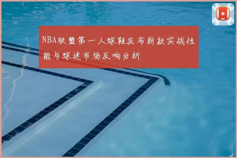 NBA联盟第一人球鞋发布新款实战性能与球迷市场反响分析