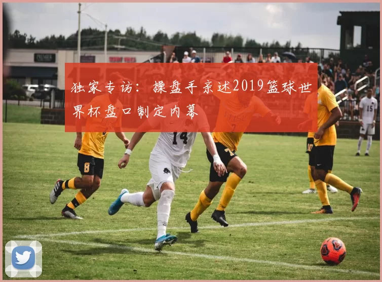 独家专访:操盘手亲述2019篮球世界杯盘口制定内幕