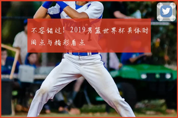 不容错过！2019男篮世界杯具体时间点与精彩看点