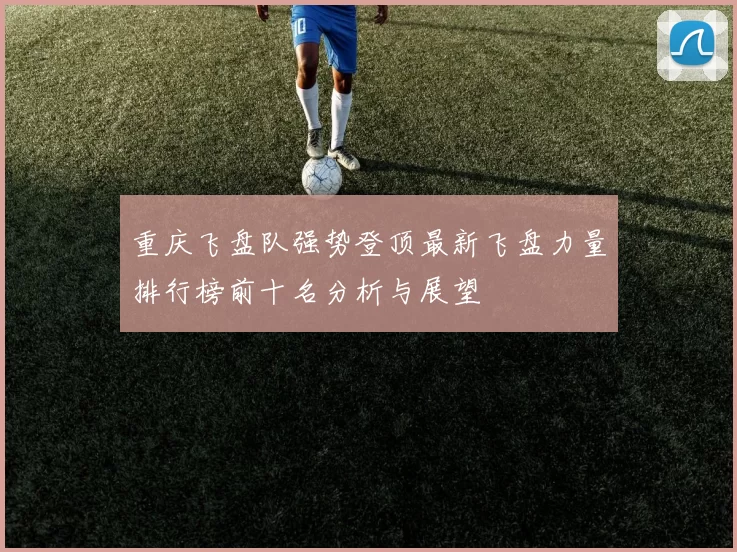 重庆飞盘队强势登顶最新飞盘力量排行榜前十名分析与展望