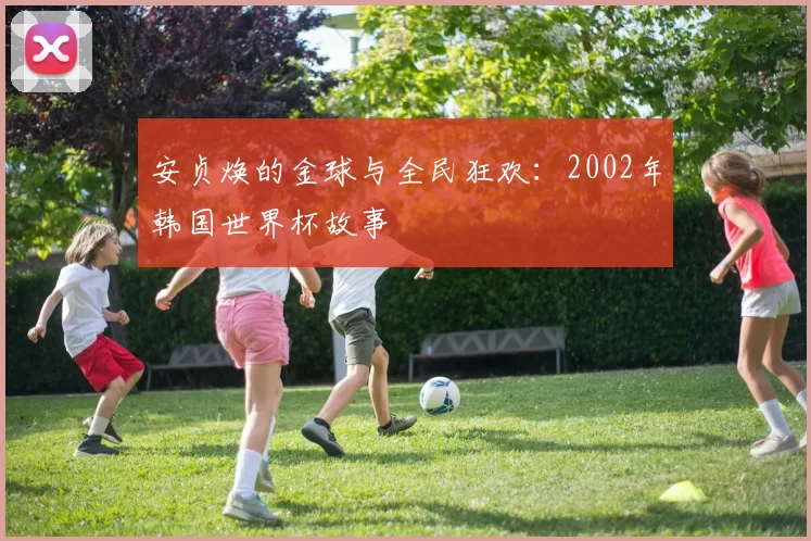 安贞焕的金球与全民狂欢：2002年韩国世界杯故事