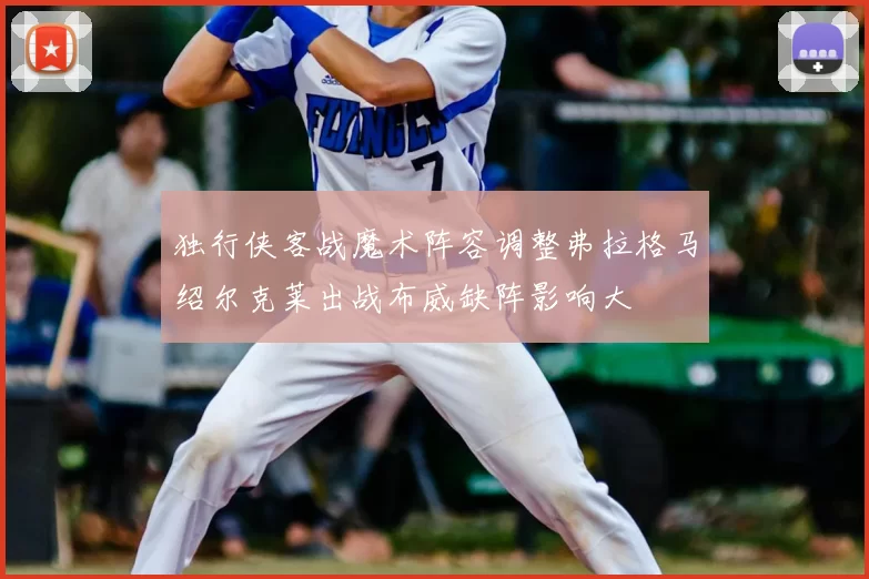 独行侠客战魔术阵容调整弗拉格马绍尔克莱出战布威缺阵影响大