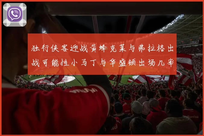 独行侠客迎战黄蜂克莱与弗拉格出战可能性小马丁与华盛顿出场几率高