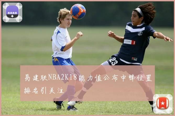 易建联NBA2K18能力值公布中锋位置排名引关注