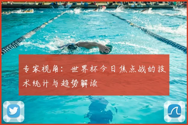 专家视角：世界杯今日焦点战的技术统计与趋势解读