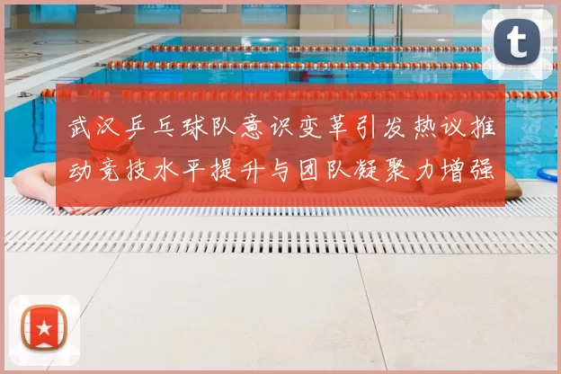 武汉乒乓球队意识变革引发热议推动竞技水平提升与团队凝聚力增强