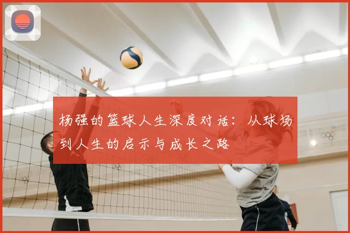 杨强的篮球人生深度对话：从球场到人生的启示与成长之路