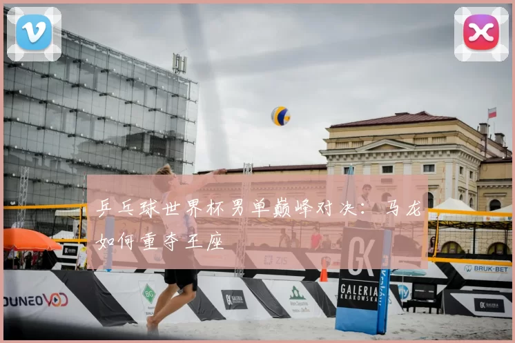 乒乓球世界杯男单巅峰对决:马龙如何重夺王座